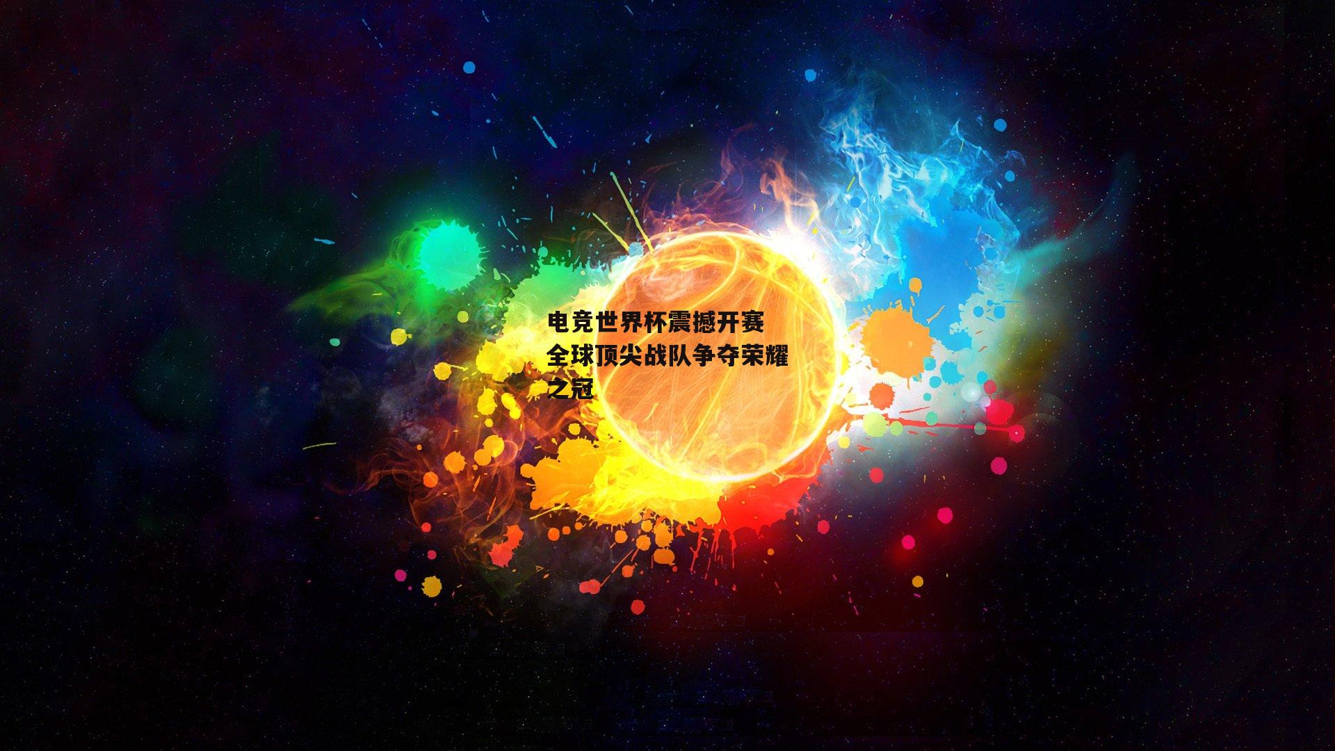 电竞世界杯震撼开赛 全球顶尖战队争夺荣耀之冠
